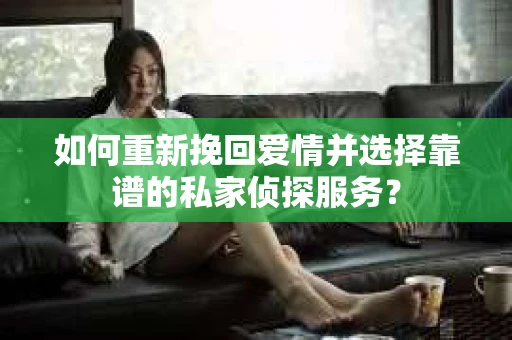 如何重新挽回爱情并选择靠谱的私家侦探服务？