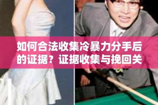 如何合法收集冷暴力分手后的证据？证据收集与挽回关系怎么办？