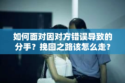 如何面对因对方错误导致的分手？挽回之路该怎么走？