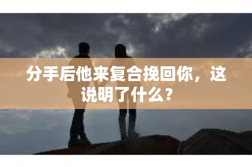 分手后他来复合挽回你，这说明了什么？