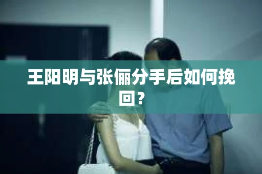 王阳明与张俪分手后如何挽回？