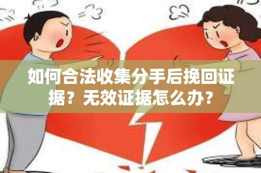 如何合法收集分手后挽回证据？无效证据怎么办？