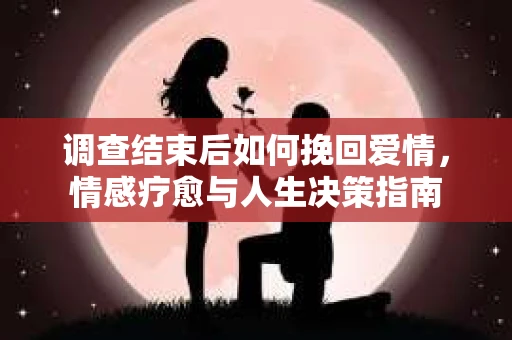 调查结束后如何挽回爱情，情感疗愈与人生决策指南