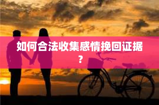 如何合法收集感情挽回证据？