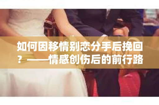 如何因移情别恋分手后挽回？——情感创伤后的前行路线图