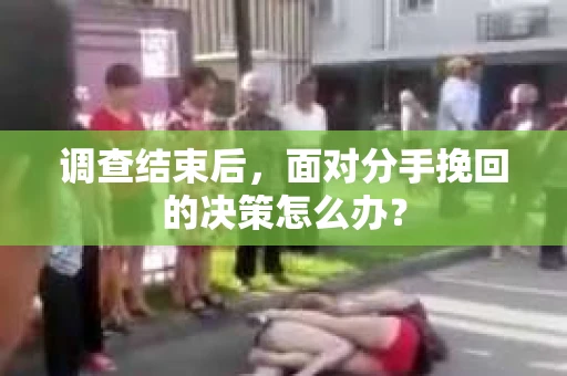 调查结束后，面对分手挽回的决策怎么办？