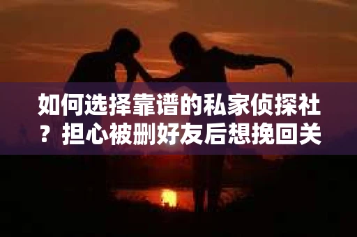 如何选择靠谱的私家侦探社？担心被删好友后想挽回关系怎么办？