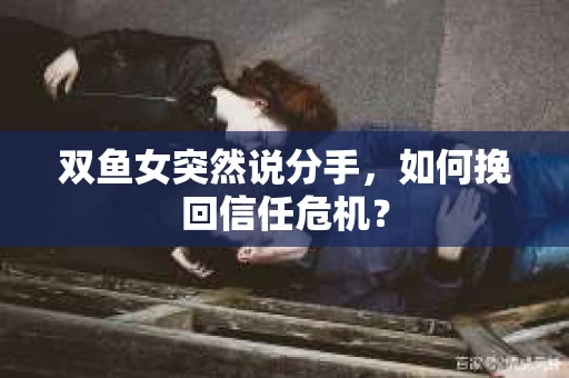 双鱼女突然说分手，如何挽回信任危机？