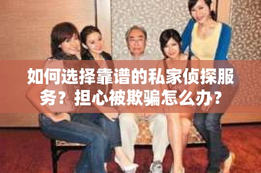 如何选择靠谱的私家侦探服务？担心被欺骗怎么办？