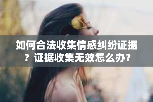 如何合法收集情感纠纷证据？证据收集无效怎么办？