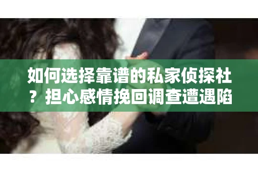 如何选择靠谱的私家侦探社？担心感情挽回调查遭遇陷阱怎么办？