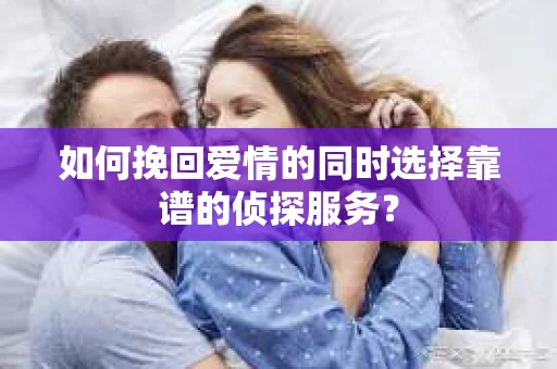 如何挽回爱情的同时选择靠谱的侦探服务？