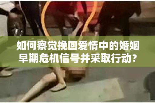 如何察觉挽回爱情中的婚姻早期危机信号并采取行动？