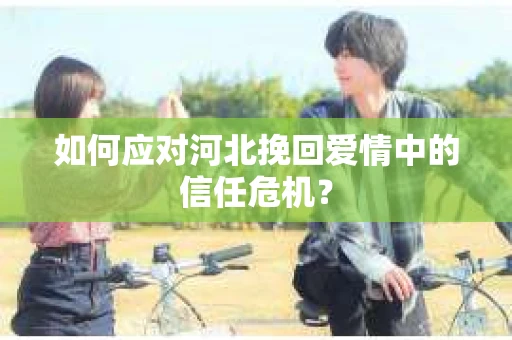 如何应对河北挽回爱情中的信任危机？