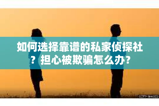 如何选择靠谱的私家侦探社？担心被欺骗怎么办？