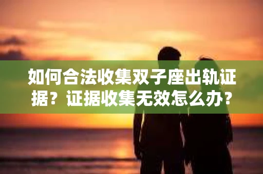 如何合法收集双子座出轨证据？证据收集无效怎么办？