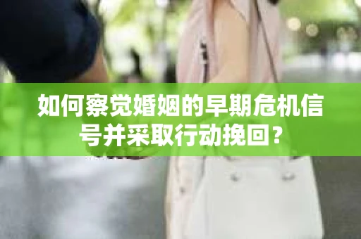 如何察觉婚姻的早期危机信号并采取行动挽回？