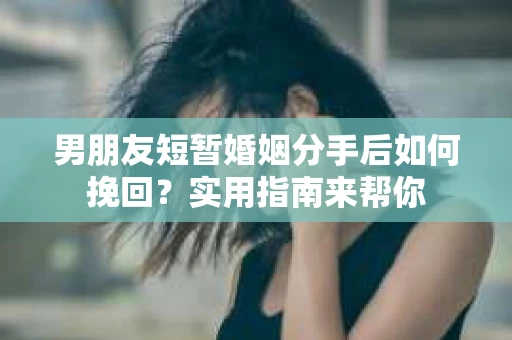 男朋友短暂婚姻分手后如何挽回？实用指南来帮你
