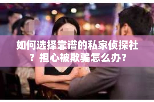 如何选择靠谱的私家侦探社？担心被欺骗怎么办？