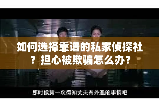 如何选择靠谱的私家侦探社？担心被欺骗怎么办？