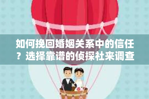 如何挽回婚姻关系中的信任？选择靠谱的侦探社来调查双方出轨怎么办？