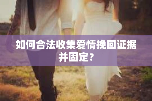 如何合法收集爱情挽回证据并固定？