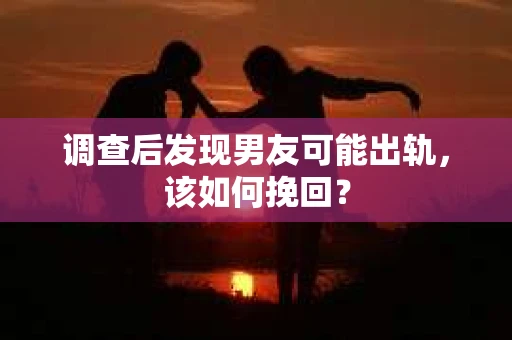 调查后发现男友可能出轨，该如何挽回？
