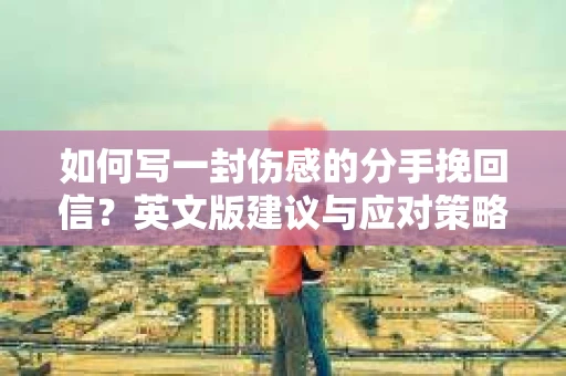 如何写一封伤感的分手挽回信？英文版建议与应对策略