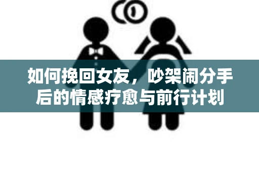 如何挽回女友，吵架闹分手后的情感疗愈与前行计划