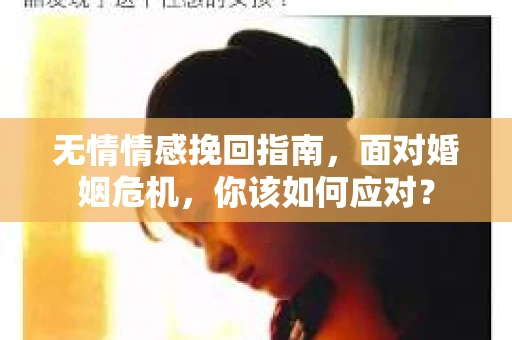 无情情感挽回指南，面对婚姻危机，你该如何应对？