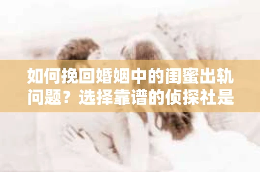 如何挽回婚姻中的闺蜜出轨问题？选择靠谱的侦探社是关键