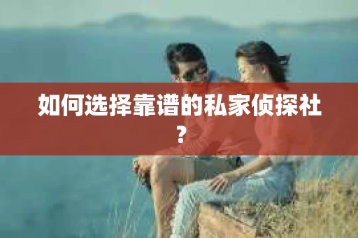 如何选择靠谱的私家侦探社？