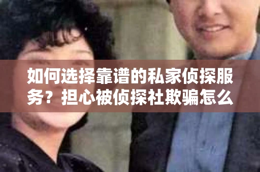 如何选择靠谱的私家侦探服务？担心被侦探社欺骗怎么办？