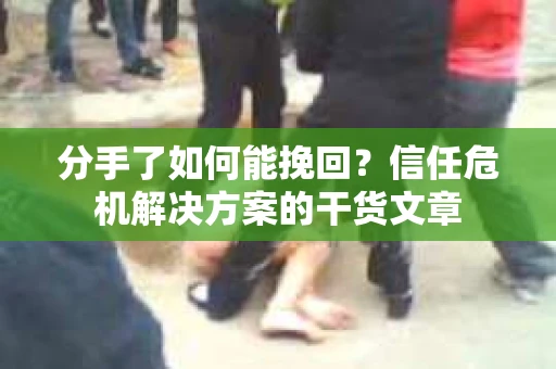 分手了如何能挽回？信任危机解决方案的干货文章