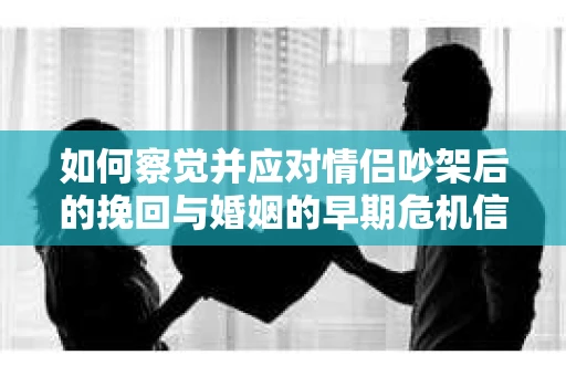 如何察觉并应对情侣吵架后的挽回与婚姻的早期危机信号？