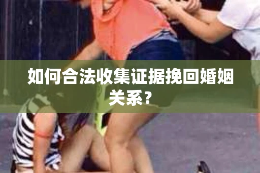 如何合法收集证据挽回婚姻关系？