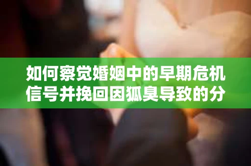 如何察觉婚姻中的早期危机信号并挽回因狐臭导致的分手？