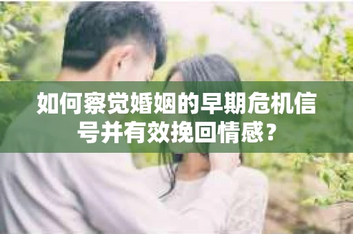 如何察觉婚姻的早期危机信号并有效挽回情感？