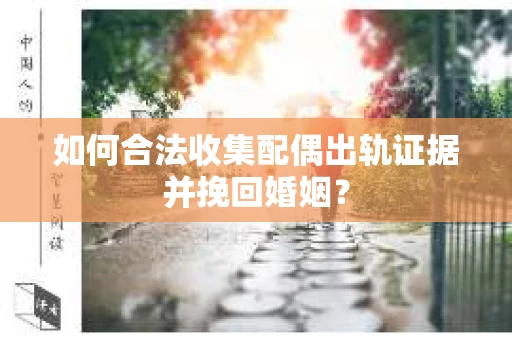 如何合法收集配偶出轨证据并挽回婚姻？