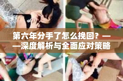 第六年分手了怎么挽回？——深度解析与全面应对策略