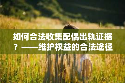 如何合法收集配偶出轨证据？——维护权益的合法途径