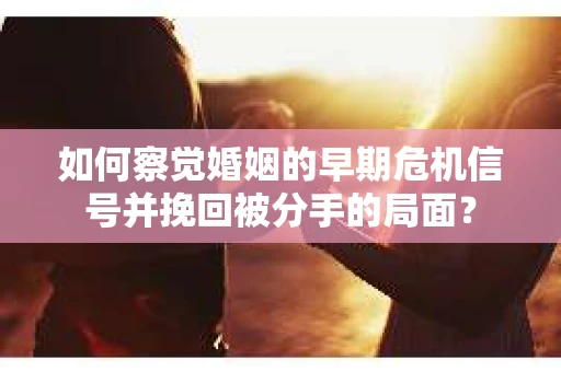 如何察觉婚姻的早期危机信号并挽回被分手的局面？