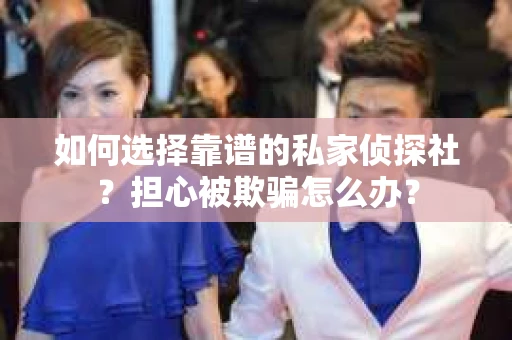 如何选择靠谱的私家侦探社？担心被欺骗怎么办？