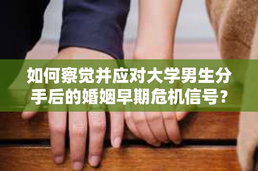 如何察觉并应对大学男生分手后的婚姻早期危机信号？