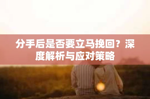 分手后是否要立马挽回？深度解析与应对策略
