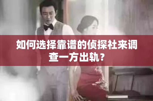 如何选择靠谱的侦探社来调查一方出轨？