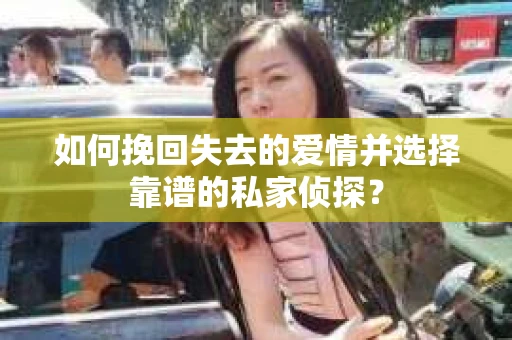 如何挽回失去的爱情并选择靠谱的私家侦探？