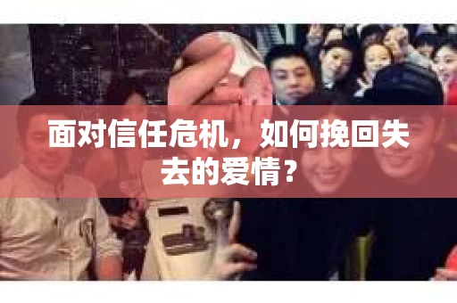 面对信任危机，如何挽回失去的爱情？