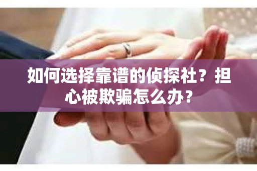 如何选择靠谱的侦探社？担心被欺骗怎么办？