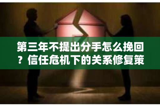 第三年不提出分手怎么挽回？信任危机下的关系修复策略